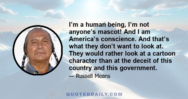 I’m a human being, I’m not anyone’s mascot! And I am America’s conscience. And that’s what they don’t want to look at. They would rather look at a cartoon character than at the deceit of this country and this government.