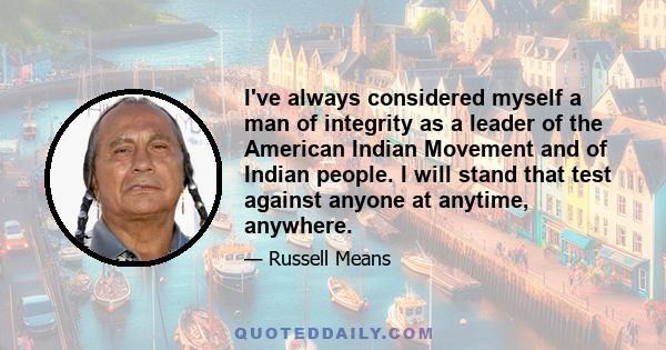 I've always considered myself a man of integrity as a leader of the American Indian Movement and of Indian people. I will stand that test against anyone at anytime, anywhere.