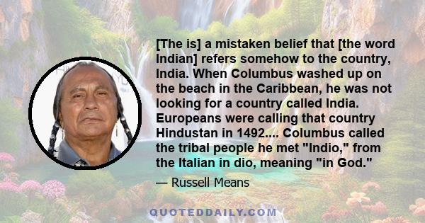 [The is] a mistaken belief that [the word Indian] refers somehow to the country, India. When Columbus washed up on the beach in the Caribbean, he was not looking for a country called India. Europeans were calling that