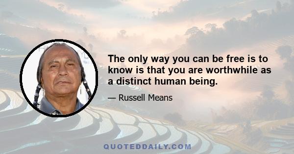 The only way you can be free is to know is that you are worthwhile as a distinct human being.