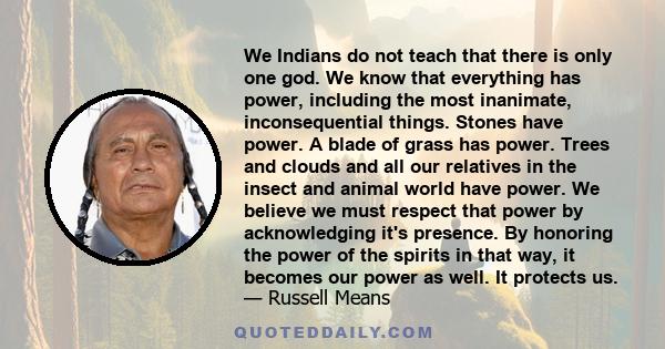 We Indians do not teach that there is only one god. We know that everything has power, including the most inanimate, inconsequential things. Stones have power. A blade of grass has power. Trees and clouds and all our