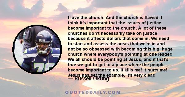 I love the church. And the church is flawed. I think it's important that the issues of justice become important to the church. A lot of these churches don't necessarily take on justice because it affects dollars that