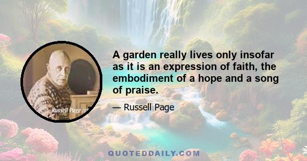 A garden really lives only insofar as it is an expression of faith, the embodiment of a hope and a song of praise.