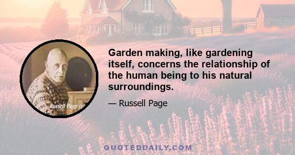 Garden making, like gardening itself, concerns the relationship of the human being to his natural surroundings.