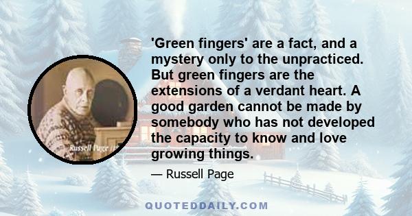 'Green fingers' are a fact, and a mystery only to the unpracticed. But green fingers are the extensions of a verdant heart. A good garden cannot be made by somebody who has not developed the capacity to know and love