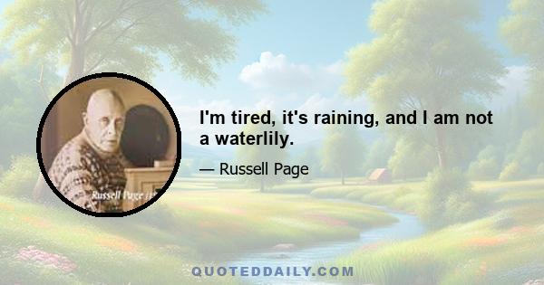 I'm tired, it's raining, and I am not a waterlily.