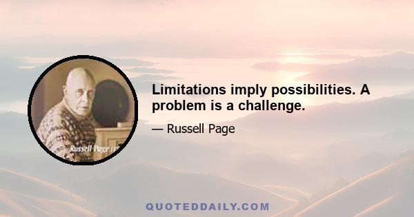 Limitations imply possibilities. A problem is a challenge.