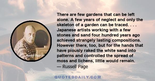 There are few gardens that can be left alone. A few years of neglect and only the skeleton of a garden can be traced. . . . Japanese artists working with a few stones and sand four hundred years ago achieved strangely