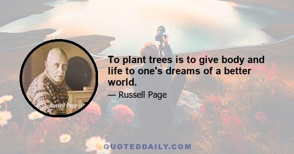 To plant trees is to give body and life to one's dreams of a better world.