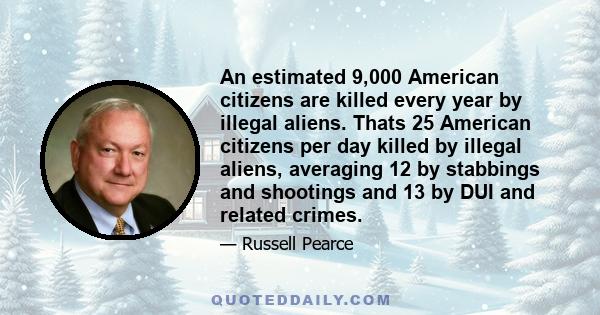 An estimated 9,000 American citizens are killed every year by illegal aliens. Thats 25 American citizens per day killed by illegal aliens, averaging 12 by stabbings and shootings and 13 by DUI and related crimes.