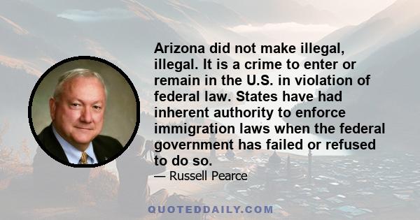 Arizona did not make illegal, illegal. It is a crime to enter or remain in the U.S. in violation of federal law. States have had inherent authority to enforce immigration laws when the federal government has failed or