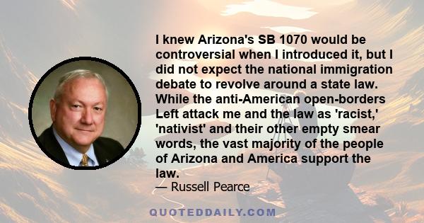 I knew Arizona's SB 1070 would be controversial when I introduced it, but I did not expect the national immigration debate to revolve around a state law. While the anti-American open-borders Left attack me and the law