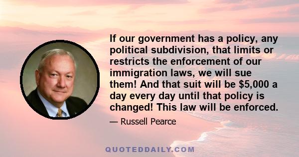 If our government has a policy, any political subdivision, that limits or restricts the enforcement of our immigration laws, we will sue them! And that suit will be $5,000 a day every day until that policy is changed!