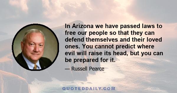 In Arizona we have passed laws to free our people so that they can defend themselves and their loved ones. You cannot predict where evil will raise its head, but you can be prepared for it.