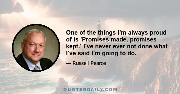 One of the things I'm always proud of is 'Promises made, promises kept.' I've never ever not done what I've said I'm going to do.