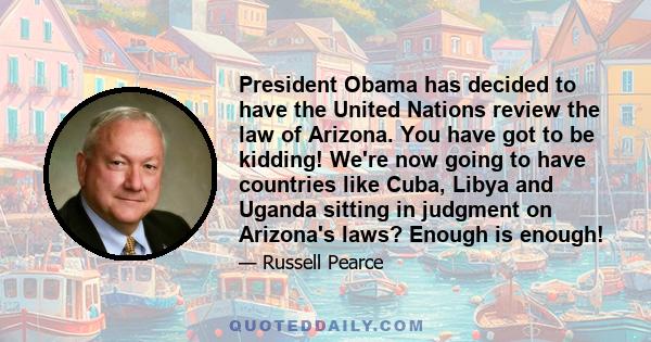 President Obama has decided to have the United Nations review the law of Arizona. You have got to be kidding! We're now going to have countries like Cuba, Libya and Uganda sitting in judgment on Arizona's laws? Enough