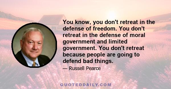 You know, you don't retreat in the defense of freedom. You don't retreat in the defense of moral government and limited government. You don't retreat because people are going to defend bad things.