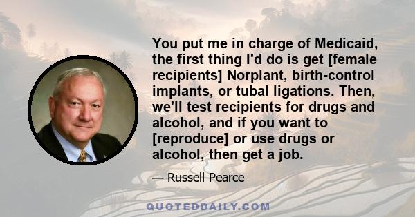 You put me in charge of Medicaid, the first thing I'd do is get [female recipients] Norplant, birth-control implants, or tubal ligations. Then, we'll test recipients for drugs and alcohol, and if you want to [reproduce] 