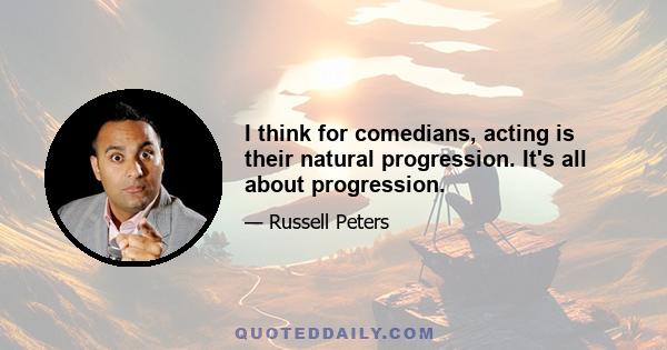 I think for comedians, acting is their natural progression. It's all about progression.