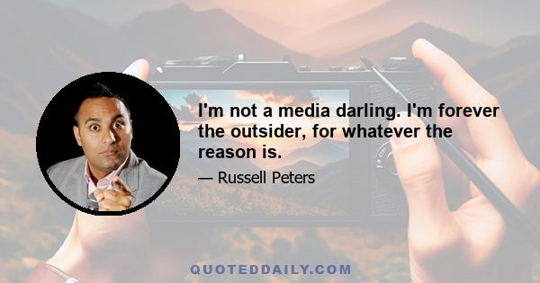 I'm not a media darling. I'm forever the outsider, for whatever the reason is.