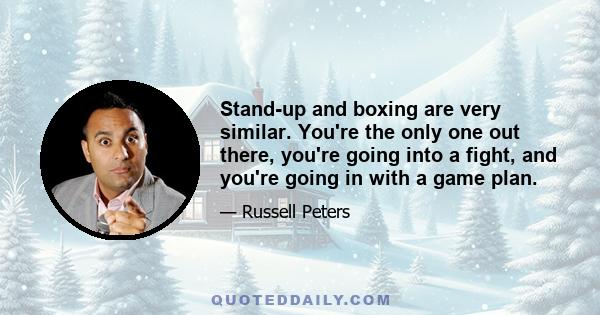 Stand-up and boxing are very similar. You're the only one out there, you're going into a fight, and you're going in with a game plan.