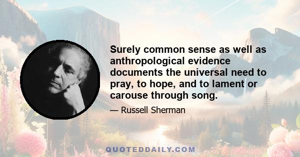 Surely common sense as well as anthropological evidence documents the universal need to pray, to hope, and to lament or carouse through song.