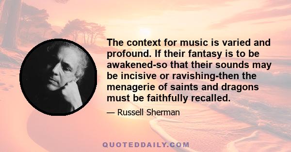 The context for music is varied and profound. If their fantasy is to be awakened-so that their sounds may be incisive or ravishing-then the menagerie of saints and dragons must be faithfully recalled.