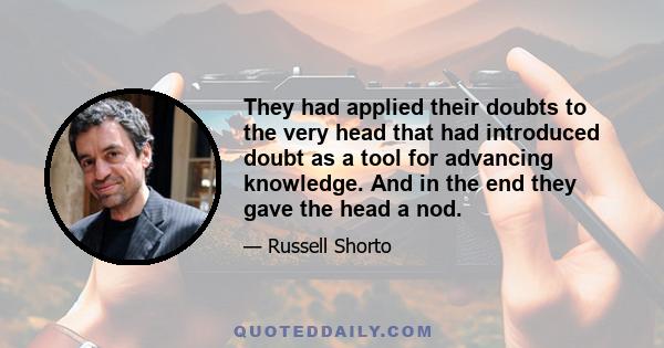 They had applied their doubts to the very head that had introduced doubt as a tool for advancing knowledge. And in the end they gave the head a nod.