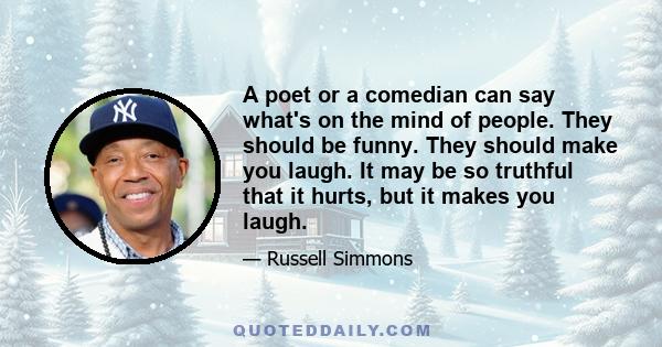 A poet or a comedian can say what's on the mind of people. They should be funny. They should make you laugh. It may be so truthful that it hurts, but it makes you laugh.