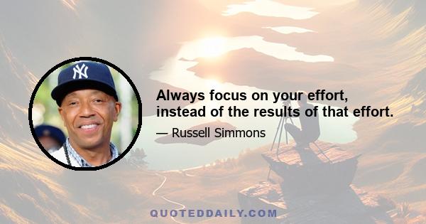 Always focus on your effort, instead of the results of that effort.