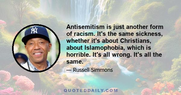 Antisemitism is just another form of racism. It's the same sickness, whether it's about Christians, about Islamophobia, which is horrible. It's all wrong. It's all the same.