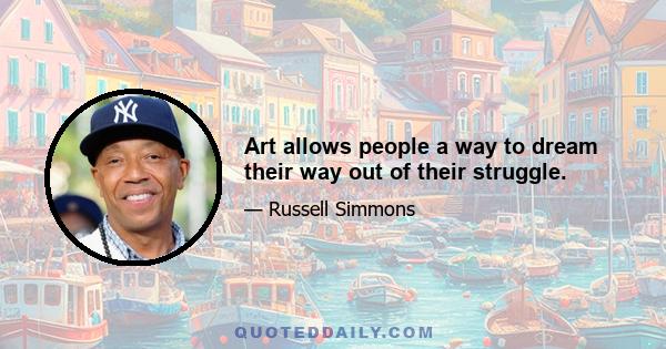 Art allows people a way to dream their way out of their struggle.