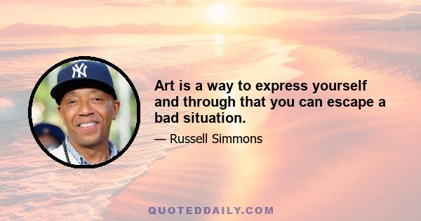 Art is a way to express yourself and through that you can escape a bad situation.