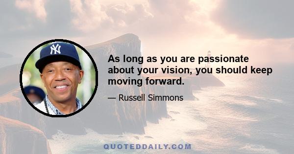 As long as you are passionate about your vision, you should keep moving forward.