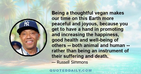 Being a thoughtful vegan makes our time on this Earth more peaceful and joyous, because you get to have a hand in promoting and increasing the happiness, good health and well-being of others -- both animal and human --