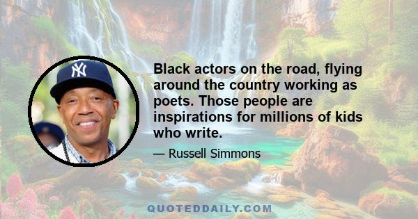 Black actors on the road, flying around the country working as poets. Those people are inspirations for millions of kids who write.