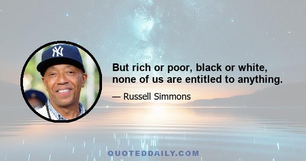 But rich or poor, black or white, none of us are entitled to anything.