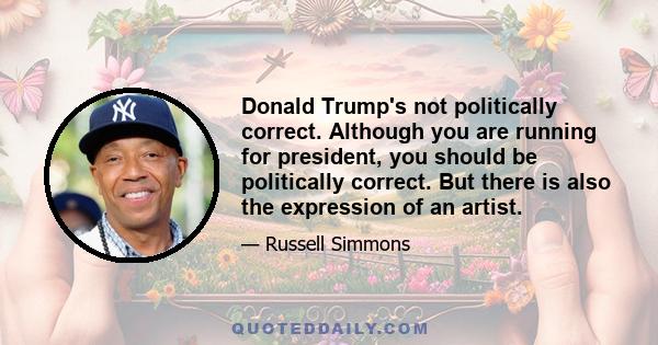 Donald Trump's not politically correct. Although you are running for president, you should be politically correct. But there is also the expression of an artist.