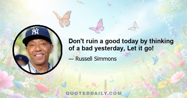 Don't ruin a good today by thinking of a bad yesterday, Let it go!