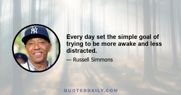 Every day set the simple goal of trying to be more awake and less distracted.