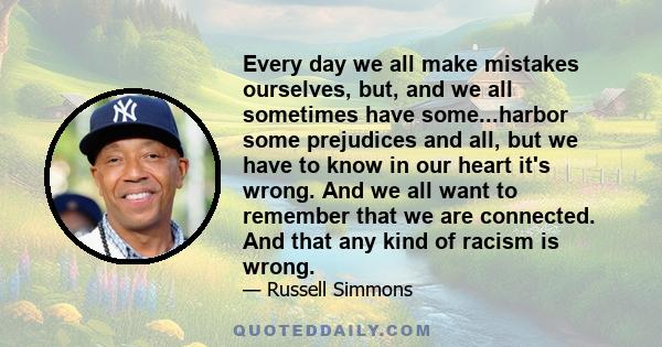 Every day we all make mistakes ourselves, but, and we all sometimes have some...harbor some prejudices and all, but we have to know in our heart it's wrong. And we all want to remember that we are connected. And that