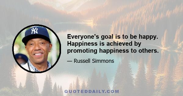 Everyone's goal is to be happy. Happiness is achieved by promoting happiness to others.