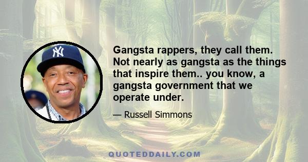 Gangsta rappers, they call them. Not nearly as gangsta as the things that inspire them.. you know, a gangsta government that we operate under.