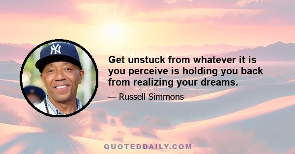 Get unstuck from whatever it is you perceive is holding you back from realizing your dreams.