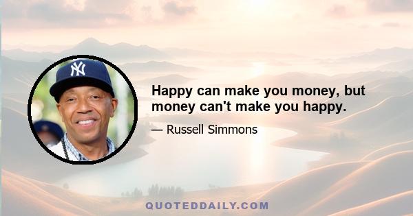 Happy can make you money, but money can't make you happy.