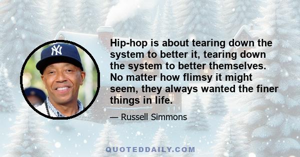 Hip-hop is about tearing down the system to better it, tearing down the system to better themselves. No matter how flimsy it might seem, they always wanted the finer things in life.