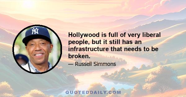 Hollywood is full of very liberal people, but it still has an infrastructure that needs to be broken.