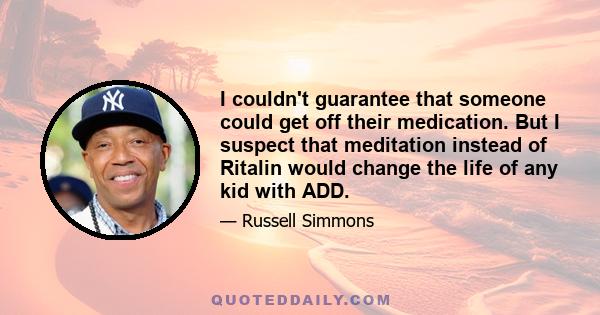 I couldn't guarantee that someone could get off their medication. But I suspect that meditation instead of Ritalin would change the life of any kid with ADD.