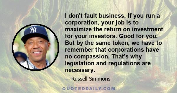 I don't fault business. If you run a corporation, your job is to maximize the return on investment for your investors. Good for you. But by the same token, we have to remember that corporations have no compassion.