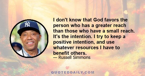 I don't know that God favors the person who has a greater reach than those who have a small reach. It's the intention. I try to keep a positive intention, and use whatever resources I have to benefit others.